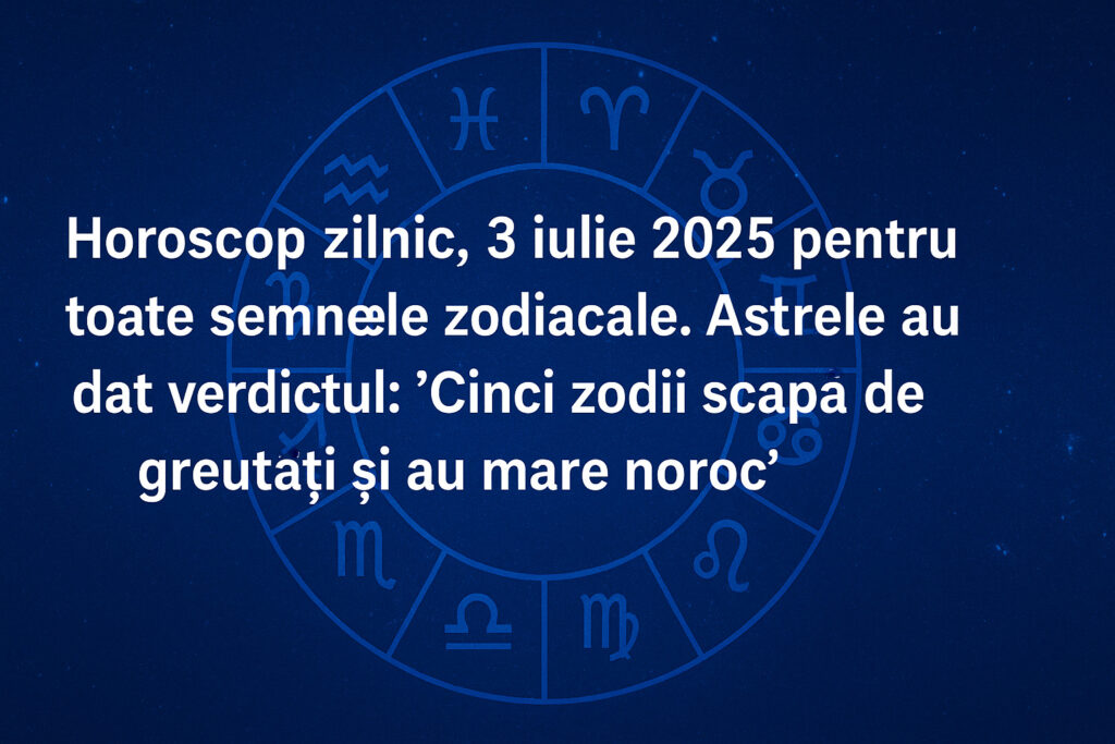 Horoscop zilnic, 3 iulie 2025. Astrele au dat verdictul: ” Cinci zodii scapa de greutati si au mare noroc”